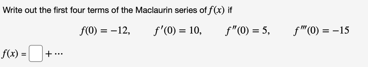 Write out the first four terms of the Maclaurin series of f(x) if
f(0) = –12,
f'(0) = 10,
f"(0) = 5,
f "(0) = –15
f(x) =-
•..
