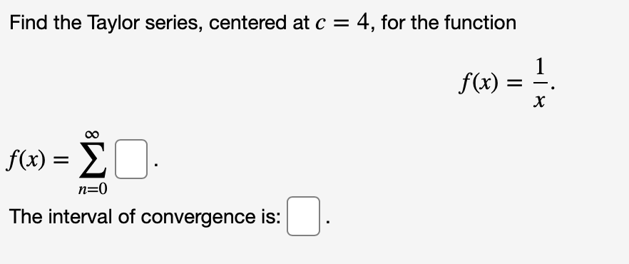 Find the Taylor series, centered at c = 4, for the function
f(x)
f(x) = >
n=0
The interval of convergence is::
