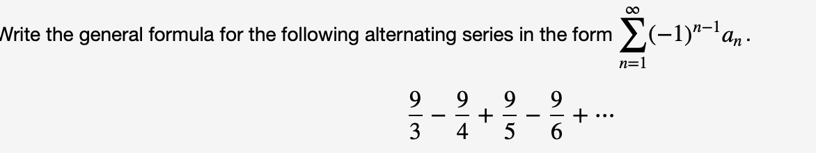 Write the general formula for the following alternating series in the form >(-1)"-an.
n=1
9.
+
4
9.
9.
-
...
3
5
6.
