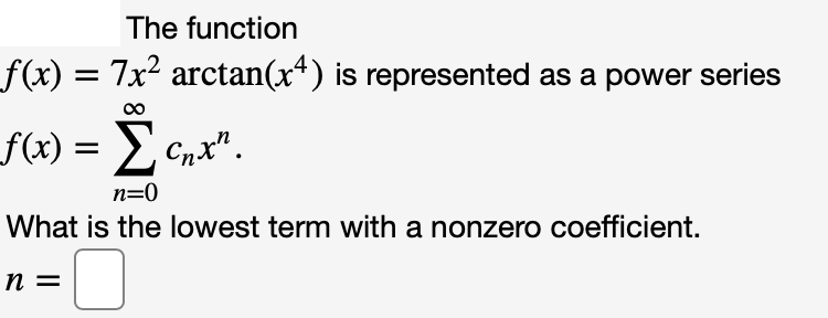 The function
f(x) =
7x2 arctan(x*) is represented as a power series
f(x) = E Cnx".
n=0
What is the lowest term with a nonzero coefficient.
n =
