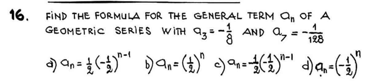 16.
FİND THE FORMULA FOR THE GENERAL TERM a, OF A
GEOMETRIC SERIES WITH az= - AND a, =8
128
an=
%3D
