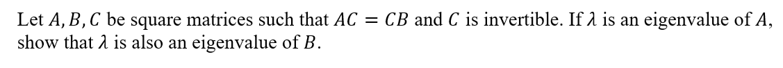 Let A, B, C be square matrices such that AC = CB and C is invertible. If 1 is an eigenvalue of A,
show that 2 is also an eigenvalue of B.
