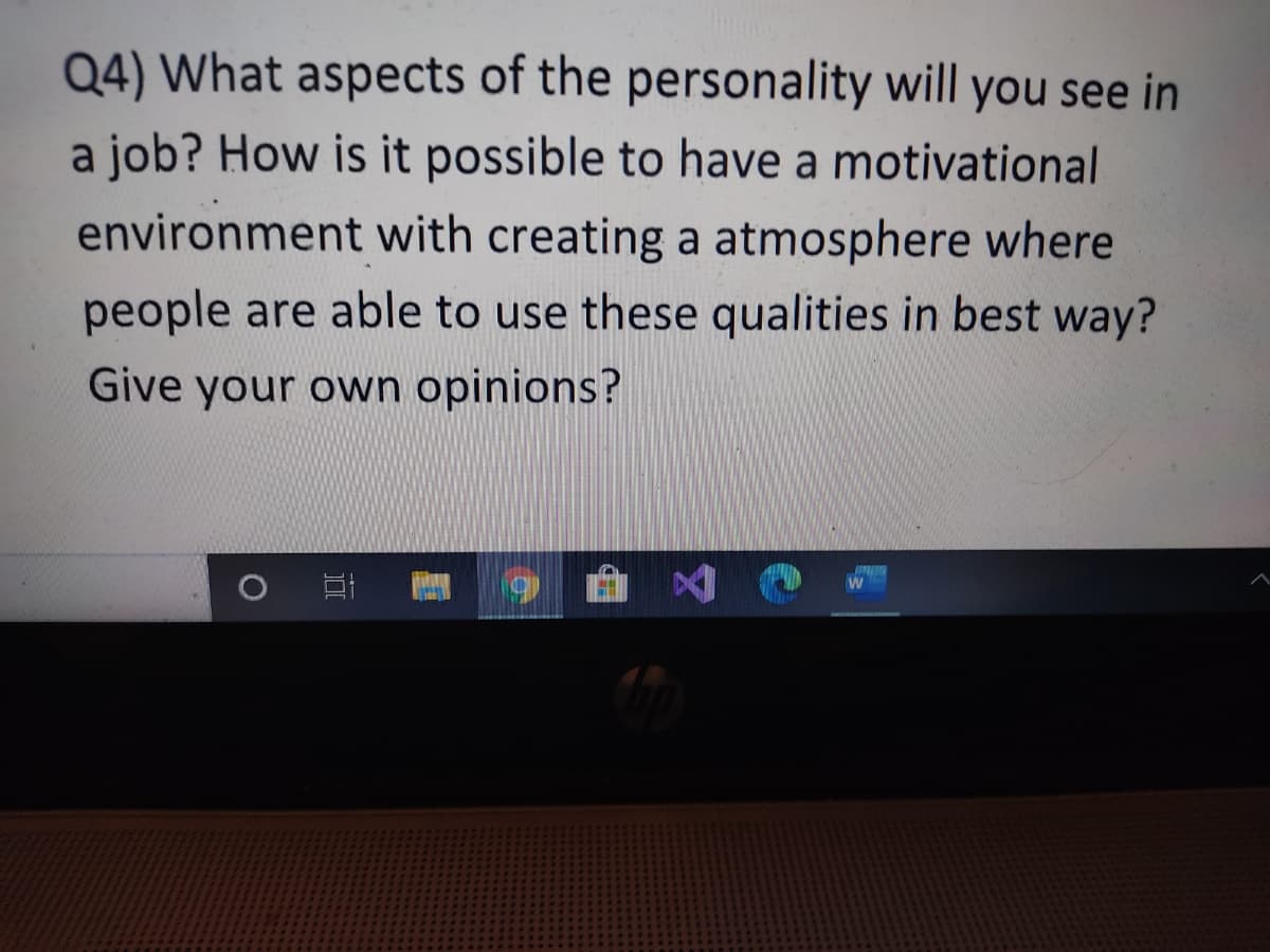 Q4) What aspects of the personality will you see in
a job? How is it possible to have a motivational
environment with creating a atmosphere where
people are able to use these qualities in best way?
Give your own opinions?
