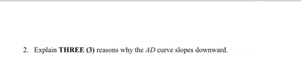 2. Explain THREE (3) reasons why the AD curve slopes downward.
