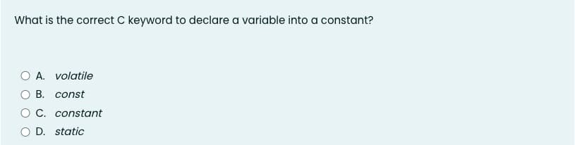 What is the correct C keyword to declare a variable into a constant?
O A. volatile
B. const
C. constant
D. static
