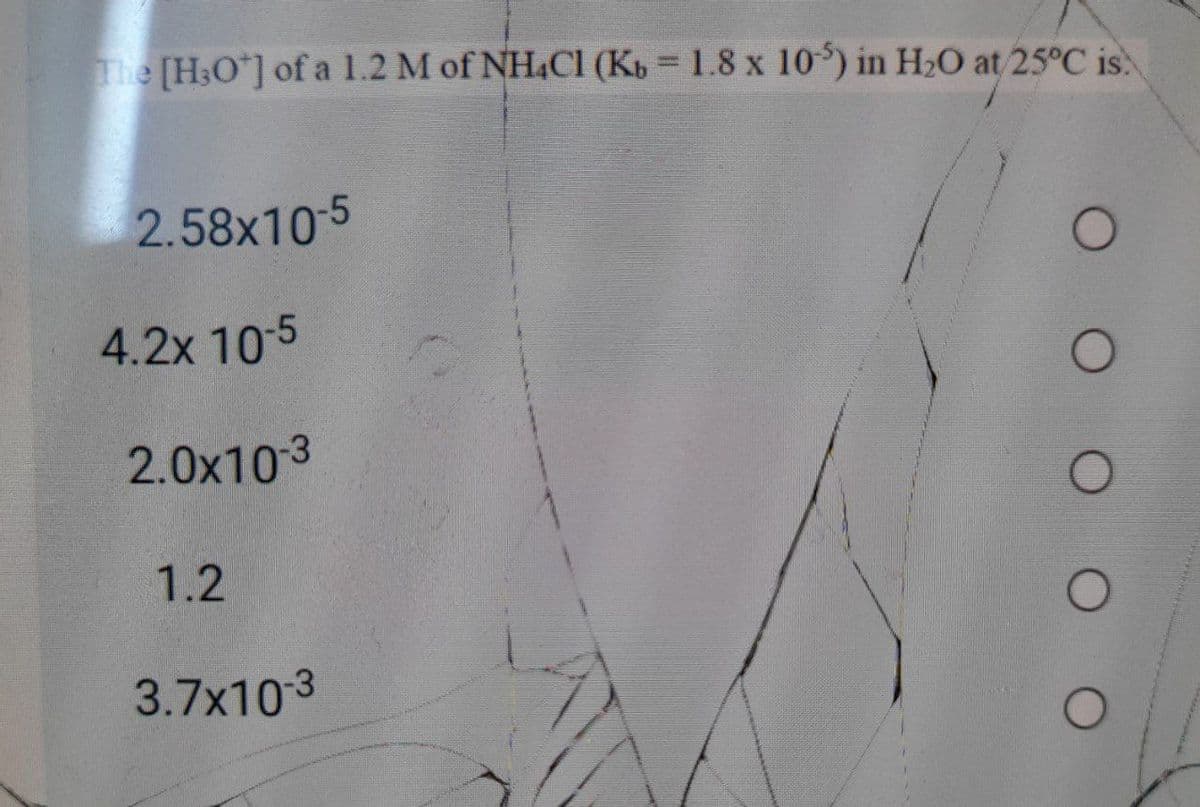 The [H3O*] of a 1.2 M of NH&Cl (Kb 1.8 x 10) in H2O at 25°C is.
2.58x10-5
4.2x 10-5
2.0x103
1.2
3.7x103
O O O O
