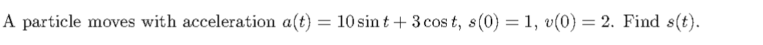 A particle
moves with acceleration a(t)
10 sint + 3 cos t, s(0) = 1, v(0) = 2. Find s(t).
