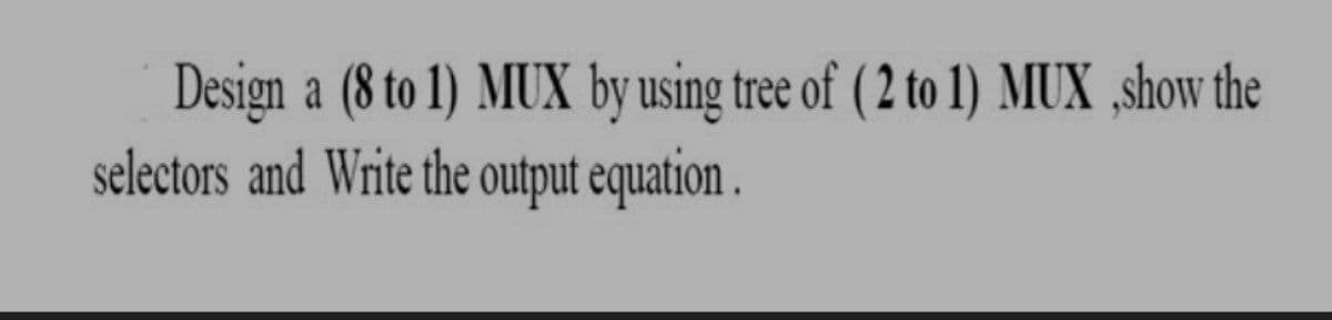 Design a (8 to 1) MUX by using tree of ( 2 to 1) MUX ,show the
selectors and Write the output equation .
