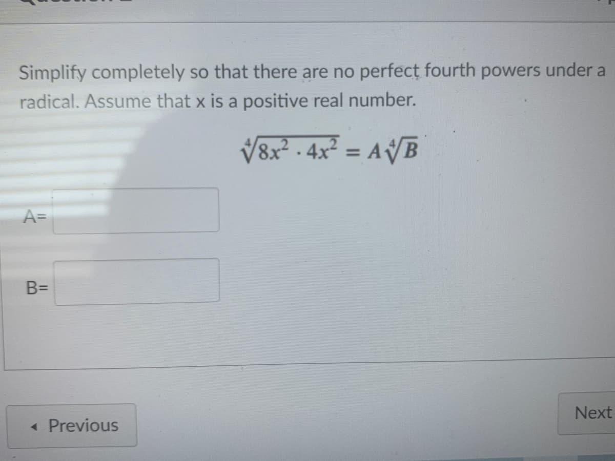 Simplify completely so that there are no perfect fourth powers under a
radical. Assume that x is a positive real number.
V8x - 4x = AVB
%3D
A=
B=
Next
« Previous
