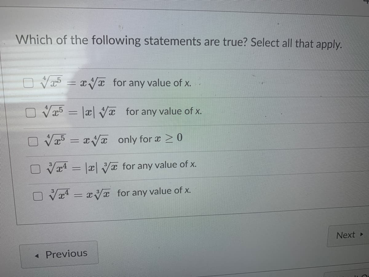 Which of the following statements are true? Select all that apply.
O Va5 = xx for any value of x.
O V5 = |æ| VT for any value of x.
Va5 = xVa only for x > 0
Va4 = |x| V for any value of x.
Va4 = xVx for any value of x.
Next
« Previous
