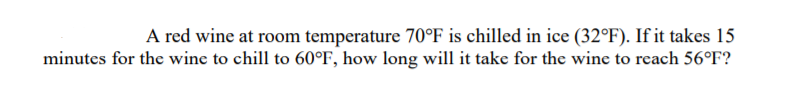 A red wine at room temperature 70°F is chilled in ice (32°F). If it takes 15
minutes for the wine to chill to 60°F, how long will it take for the wine to reach 56°F?
