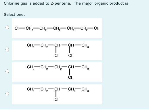 Chlorine gas is added to 2-pentene. The major organic product is
Select one:
о Ci—сн, —сн, —сн, — сн,—сн,—сі
CH,—сн, —сн — сн — сн,
-
|
CI
CH,—сн, — сн,—сн — сн,
-
-
сH,—сн, — сн — сн,— сн,
-
