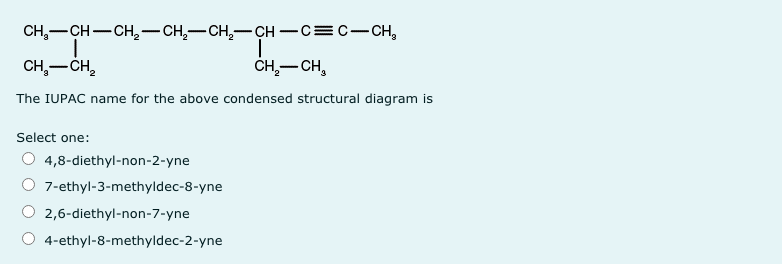 CH,—сн— сн,— СH,—сH, — сн —с3D с—с,
|
CH,-CH,
ČH-CH,
The IUPAC name for the above condensed structural diagram is
Select one:
4,8-diethyl-non-2-yne
7-ethyl-3-methyldec-8-yne
2,6-diethyl-non-7-yne
4-ethyl-8-methyldec-2-yne
