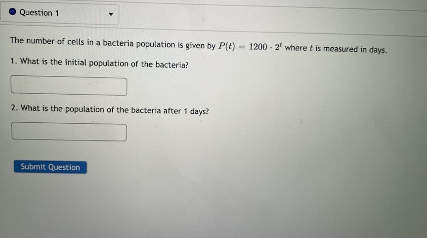 Question 1
The number of cells in a bacteria population is given by P(t)
1200 - 2 where t is measured in days.
%3D
1. What is the initial population of the bacteria?
2. What is the population of the bacteria after 1 days?
Submit Question
