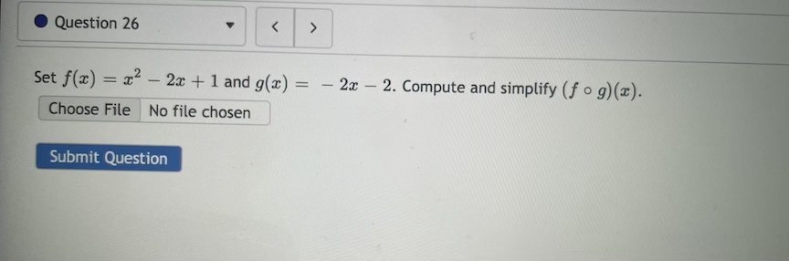 Question 26
>
Set f(x) = x² – 2x + 1 and g(x)
= - 2x – 2. Compute and simplify (f o g)(x).
%3D
Choose File No file chosen
Submit Question
