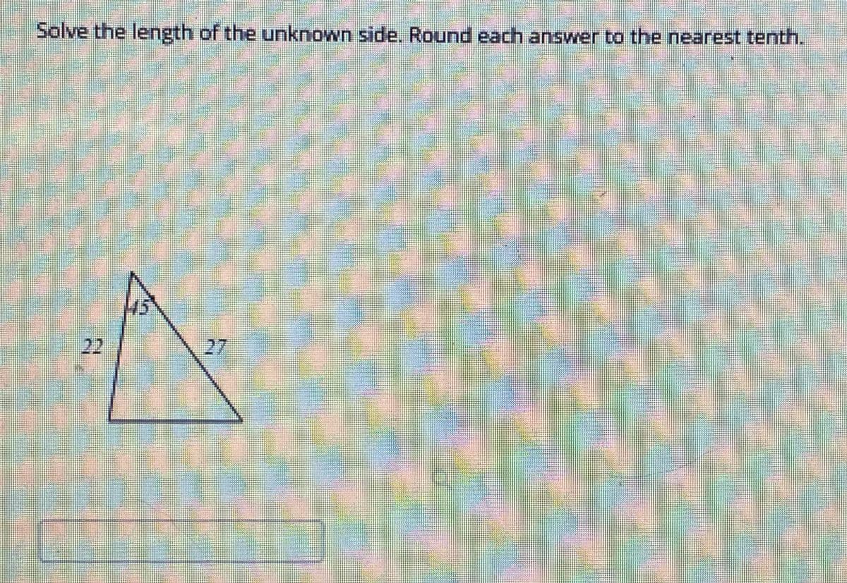 Solve the length of the unknown side. Round each answer to the nearest tenth.