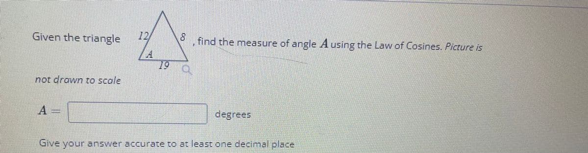 Given the triangle
not drawn to scale
A
8
find the measure of angle A using the Law of Cosines. Picture is
19 Q
degrees
Give your answer accurate to at least one decimal place