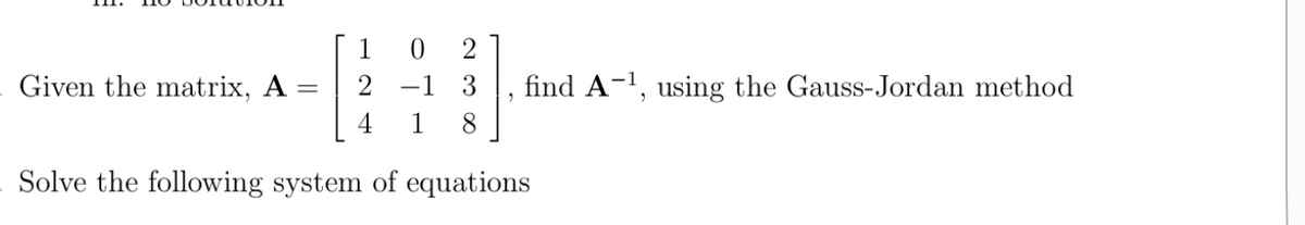 Given the matrix, A
2
-1 3
find A-1, using the Gauss-Jordan method
1
8
Solve the following system of equations
