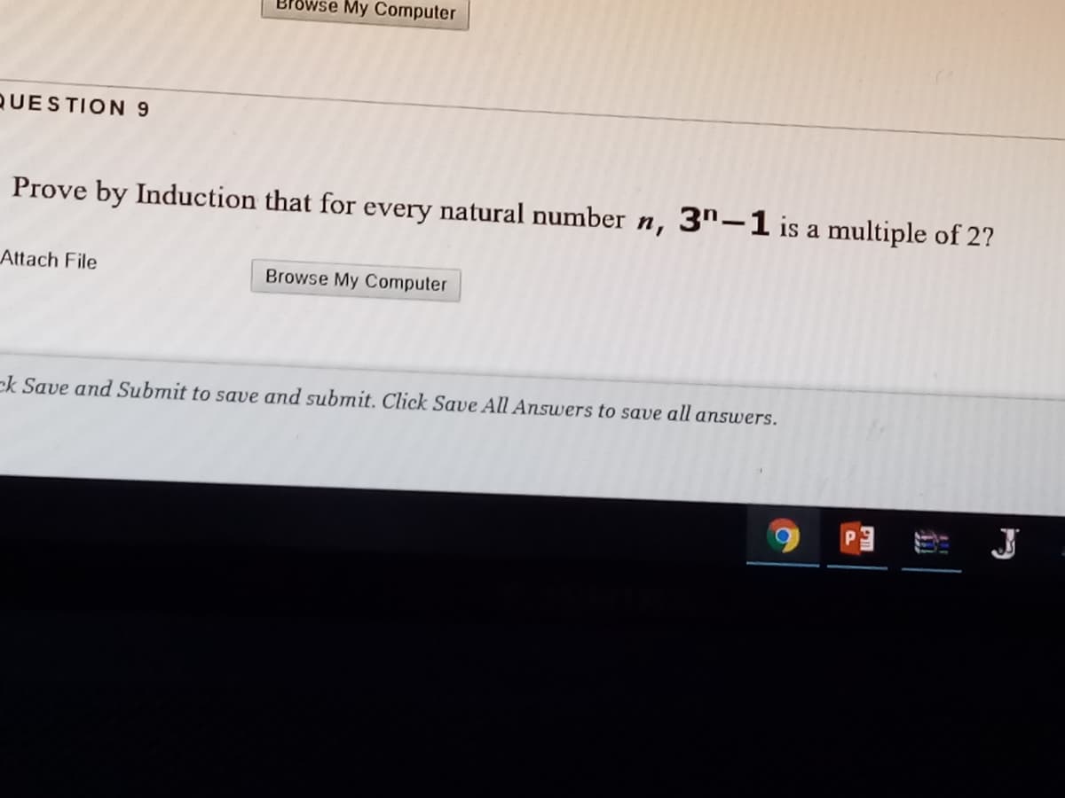 Browse My Computer
QUESTION 9
Prove by Induction that for every natural number n, 3"-1 is a multiple of 2?
Attach File
Browse My Computer
ck Save and Submit to save and submit. Click Save All Answers to save all answers.
