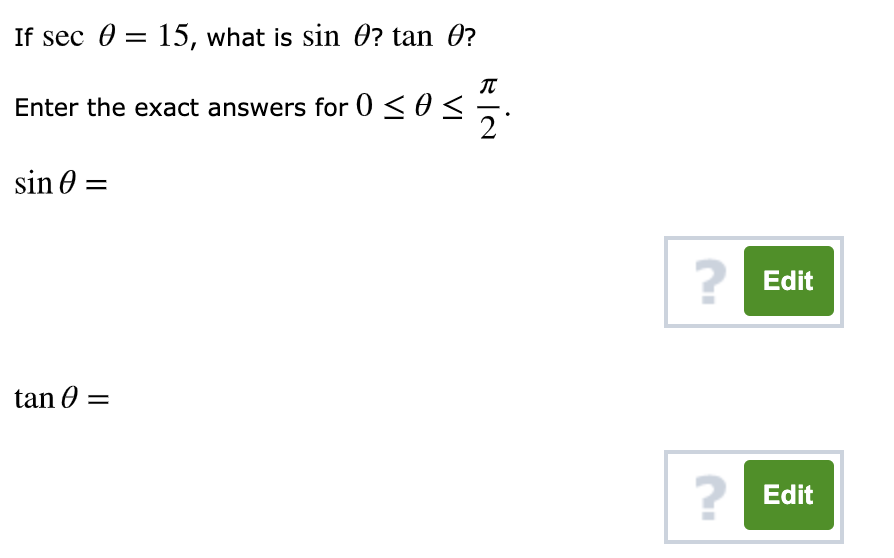 If sec 0 = 15, what is sin 0? tan 0?
Enter the exact answers for 0 < 0<.
sin 0 =
? Edit
tan 0 =
2 Edit
