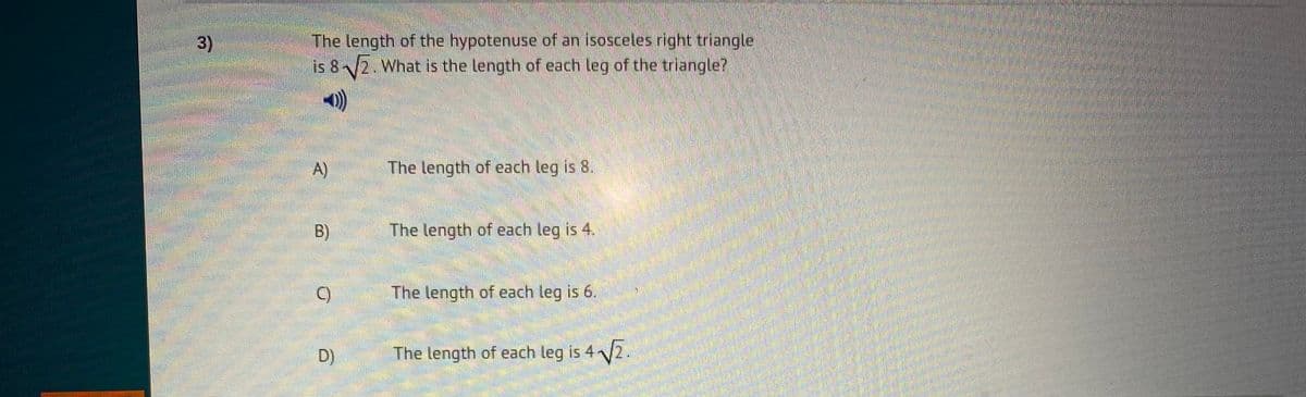The tength of the hypotenuse of an isosceles right triangle
is 82. What is the length of each leg of the triangle?
3)
A)
The length of each leg is 8.
B)
The length of each leg is 4.
()
The length of each leg is 6.
D)
The length of each leg is 42.

