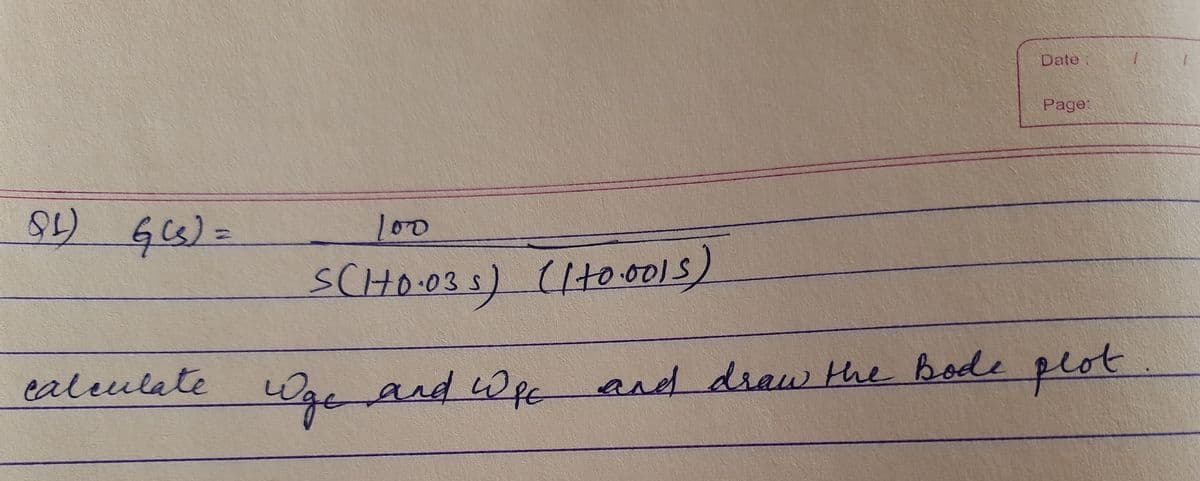 Date:
Page:
(18
G6)=
100
1000-
SCHO.035)(1to.0015)
ealeulate
and draw the Bode plot
Wgeand Wpc
