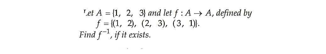 Let A = (1, 2, 3) and let f : A→ A, defined by
f = (1, 2), (2, 3), (3, 1)}.
Find f, if it exists.
