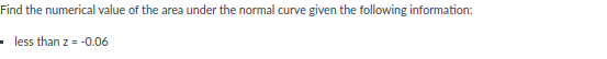 Find the numerical value of the area under the normal curve given the following information:
- less than z = -0.06
