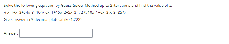 Solve the following equation by Gauss-Seidel Method up to 2 iterations and find the value of z.
(x_1+x_2+54x_3=10 \\ 6x_1+15x_2+2x_3=72 \\ 10x_1+6x_2-x_3=85 \)
Give answer in 3-decimal plates.(Like 1.222)
Answer:
