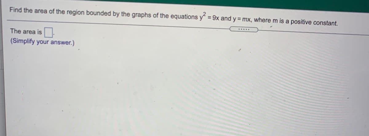 Find the area of the region bounded by the graphs of the equations y = 9x and y = mx, where m is a positive constant.
The area is.
(Simplify your answer.)
