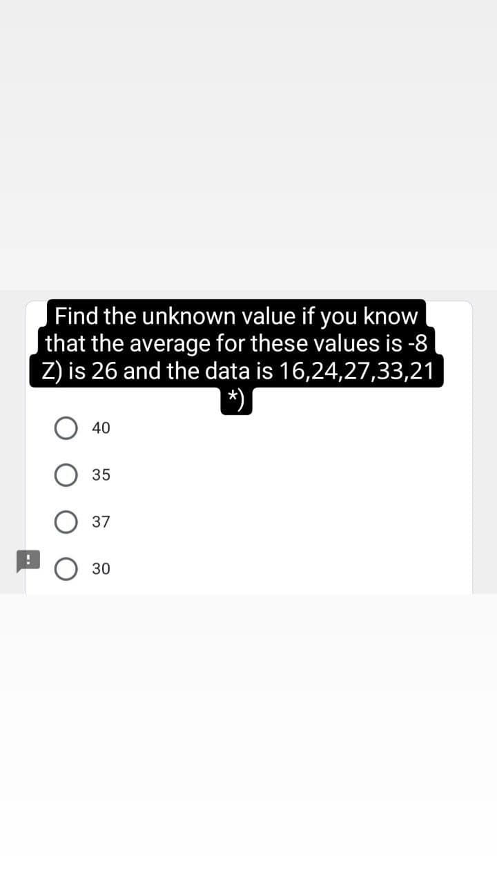 Find the unknown value if you know
that the average for these values is -8
Z) is 26 and the data is 16,24,27,33,21
*)
40
35
37
30
