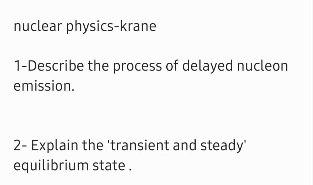nuclear physics-krane
1-Describe the process of delayed nucleon
emission.
2- Explain the 'transient and steady'
equilibrium state .
