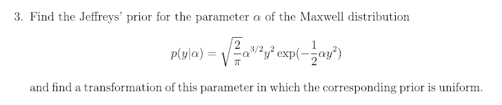 3. Find the Jeffreys' prior for the parameter a of the Maxwell distribution
VEa?y* exp(-
3/2
exp(-,ay"}
p(y|a) =
and find a transformation of this parameter in which the corresponding prior is uniform.
