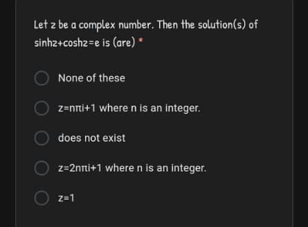 Let z be a complex number. Then the solution(s) of
sinhz+coshz=e is (are) *
None of these
z=nni+1 where n is an integer.
does not exist
z=2nni+1 where n is an integer.
z=1
