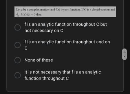 Let z be a complex mumber and f(2) be any function. IfC is a closed contour and
$ 1)dz = 0 then
f is an analytic function throughout C but
not necessary on C
fis an analytic function throughout and on
None of these
it is not necessary that f is an analytic
function throughout C
