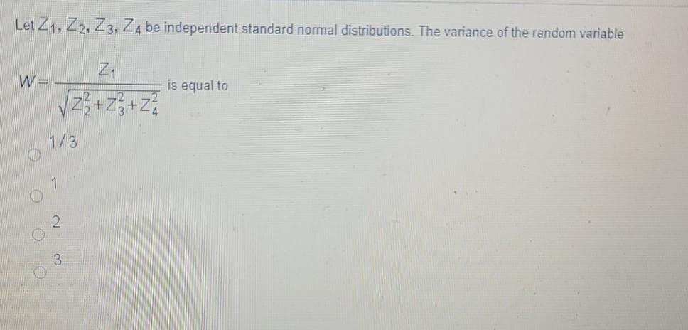 Let Z1, Z2, Z3, Z4 be independent standard normal distributions. The variance of the random variable
is equal to
23+Z3+Z%
1/3
