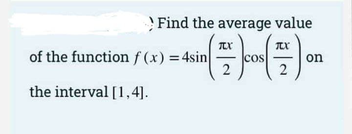 Find the average value
of the function f (x) =4sin
cos
on
-
2
the interval [1,4].
