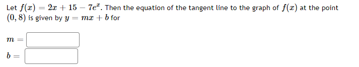 Let f(x) = 2x + 15 – 7e". Then the equation of the tangent line to the graph of f(x) at the point
(0, 8) is given by y
= mx + b for
m =
b =
