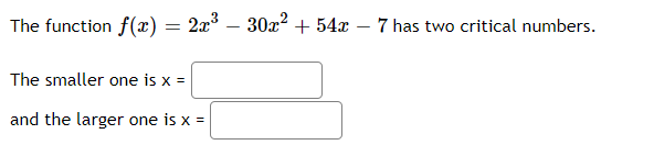 The function f(x)
2x3 – 30x2 + 54x – 7 has two critical numbers.
The smaller one is x =
and the larger one is x =
