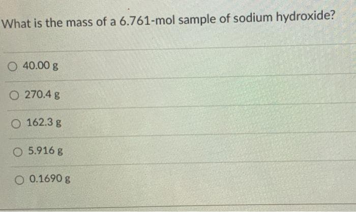 What is the mass of a 6.761-mol sample of sodium hydroxide?
O 40.00 g
O 270.4 g
O 162.3 g
O 5.916 g
O 0.1690 g
