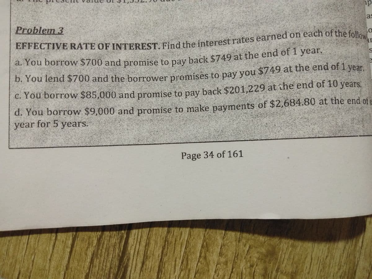 Problem 3
as
a. You borrow $700 and promise to pay back $749 at the end of 1 year.
D. You lend $700 and the borrower promises to pay you $749 at the end of 1 year.
C. You borrow $85,000 and promise to pay back $201,229 at the end of 10 years.
d. You borrow $9,000 and promise to make payments of $2,684.80 at the end of e
year for 5 years.
Page 34 of 161
