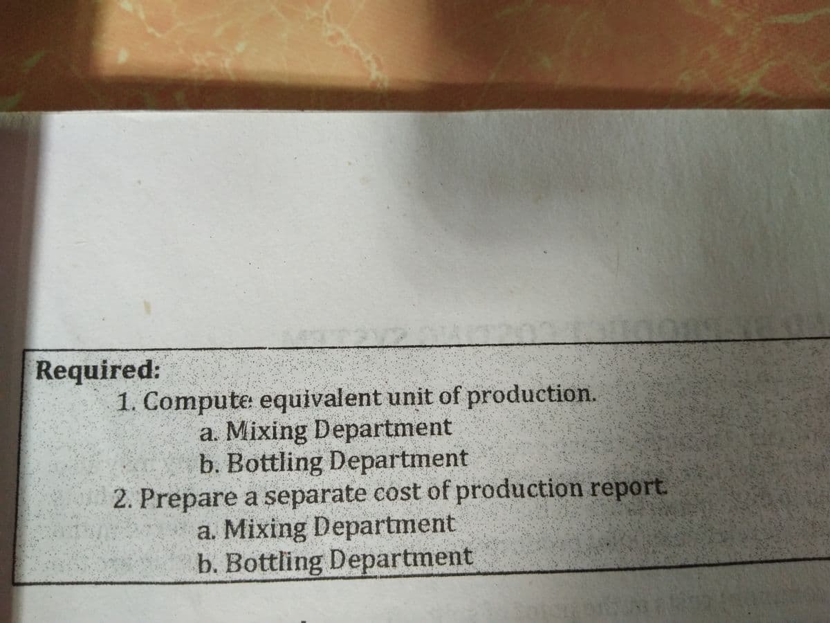 Required:
1. Compute equivalent unit of production.
a. Mixing Department
b. Bottling Department
2. Prepare a separate cost of production report
a. Mixing Department
b. Bottling Department
