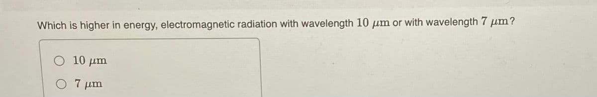 Which is higher in energy, electromagnetic radiation with wavelength 10 µm or with wavelength 7 µm?
10 µm
O 7 um
