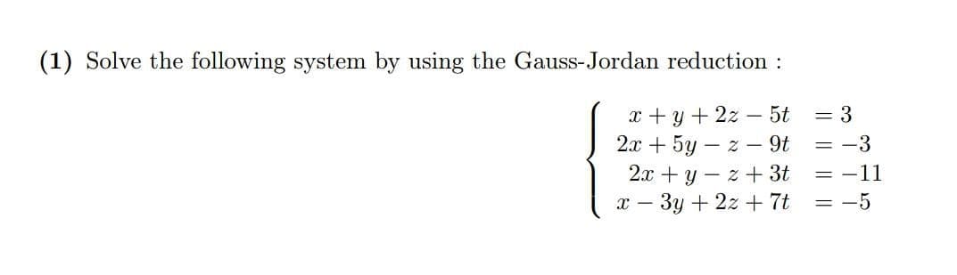 (1) Solve the following system by using the Gauss-Jordan reduction :
x + y + 2z
2x + 5y – z – 9t
2x + y – z + 3t
-3y +2z + 7t
- 5t
= 3
= -3
= -11
= -5
