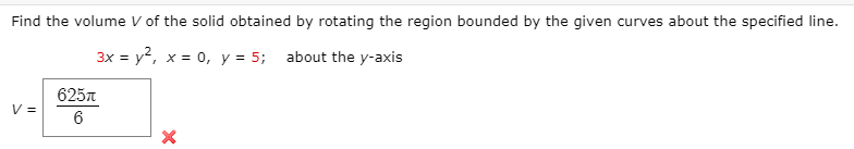 Find the volumeV of the solid obtained by rotating the region bounded by the given curves about the specified line.
3x = y?, x = 0, y = 5; about the y-axis
625n
V =
6
