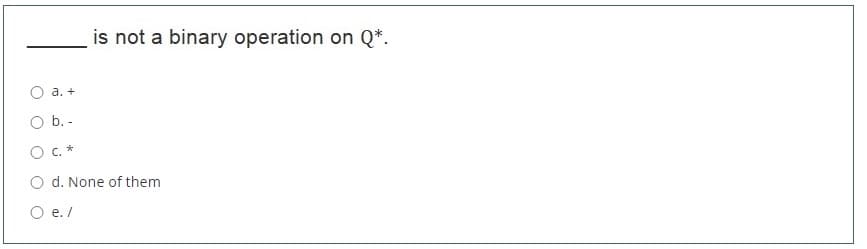 is not a binary operation on Q*.
а. +
O b. -
c.*
O d. None of them
O e. /
