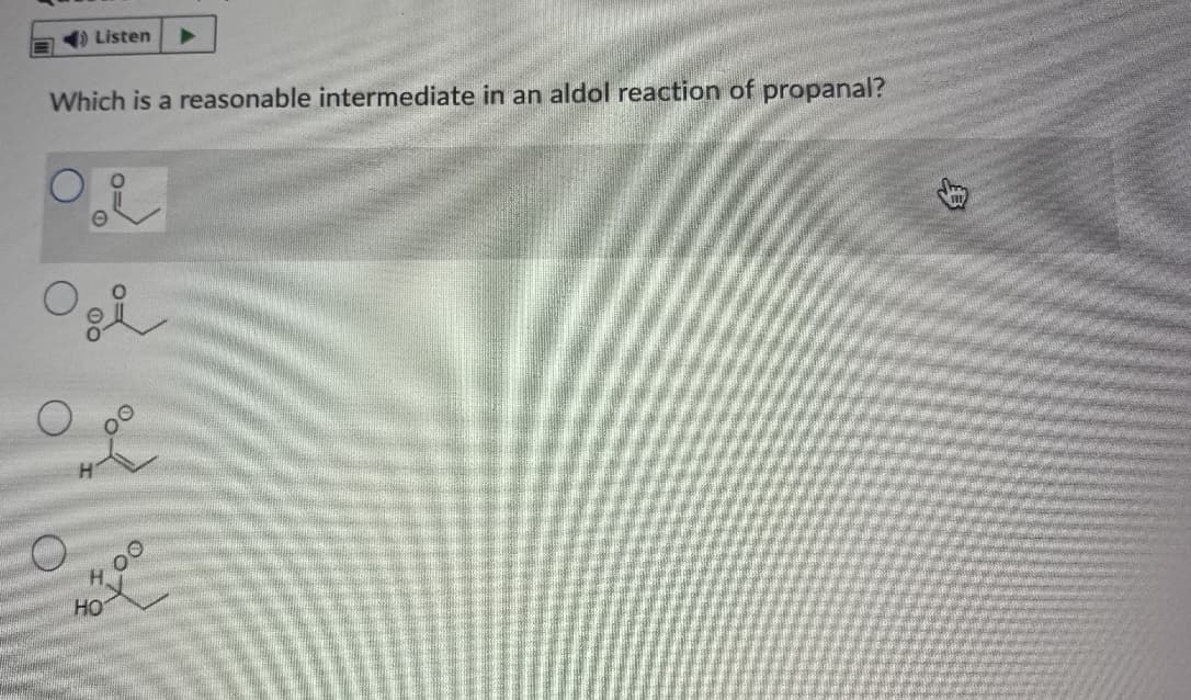 Listen
Which is a reasonable intermediate in an aldol reaction of propanal?
HO
