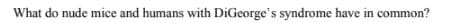 What do nude mice and humans with DiGeorge's syndrome have in common?
