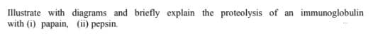 Illustrate with diagrams and briefly explain the proteolysis of an immunoglobulin
with (i) papain, (ii) pepsin.
