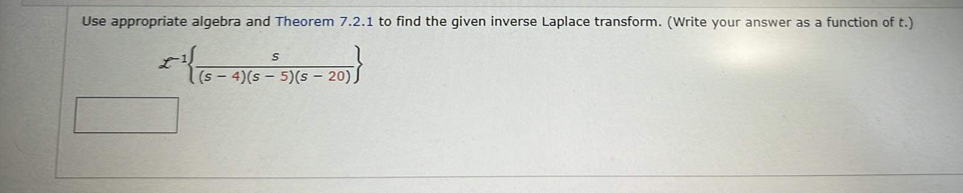 Use appropriate algebra and Theorem 7.2.1 to find the given inverse Laplace transform. (Write your answer as a function of t.)
S
£¹{(5 - 4)(5 - 5)(5 – 20))
-